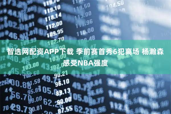 智选网配资APP下载 季前赛首秀6犯离场 杨瀚森感受NBA强度