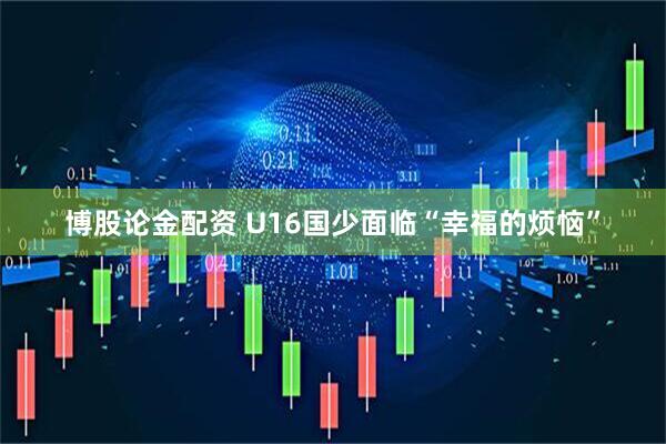 博股论金配资 U16国少面临“幸福的烦恼”