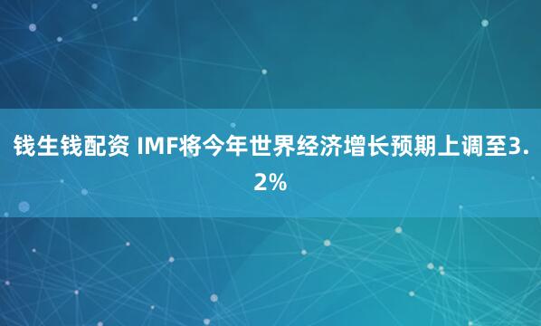 钱生钱配资 IMF将今年世界经济增长预期上调至3.2%
