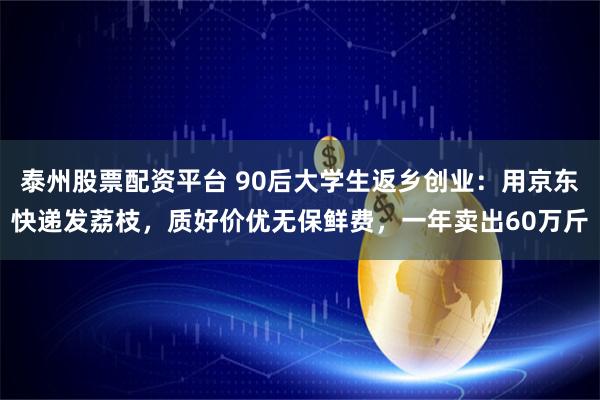 泰州股票配资平台 90后大学生返乡创业：用京东快递发荔枝，质好价优无保鲜费，一年卖出60万斤