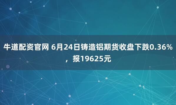 牛道配资官网 6月24日铸造铝期货收盘下跌0.36%，报19625元