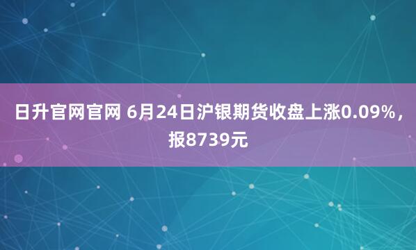 日升官网官网 6月24日沪银期货收盘上涨0.09%,报8739元