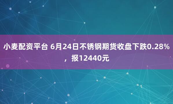 小麦配资平台 6月24日不锈钢期货收盘下跌0.28%,报12440元