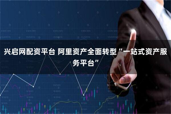 兴启网配资平台 阿里资产全面转型“一站式资产服务平台”