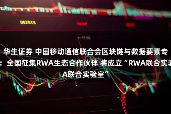 华生证券 中国移动通信联合会区块链与数据要素专委会:全国征集RWA生态合作伙伴 将成立“RWA联合实验室”