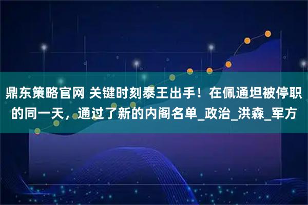 鼎东策略官网 关键时刻泰王出手!在佩通坦被停职的同一天,通过了新的内阁名单_政治_洪森_军方