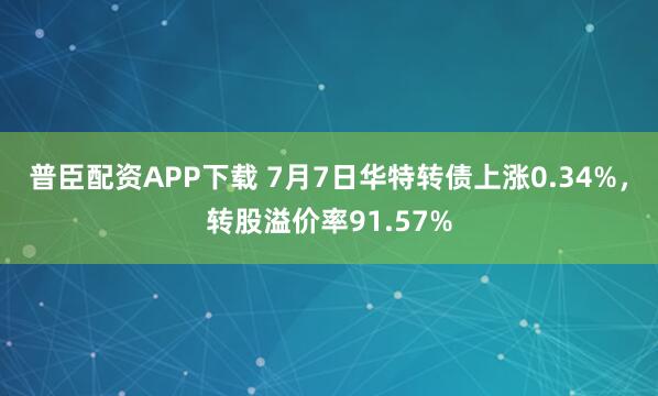 普臣配资APP下载 7月7日华特转债上涨0.34%,转股溢价率91.57%
