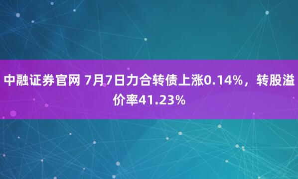 中融证券官网 7月7日力合转债上涨0.14%,转股溢价率41.23%