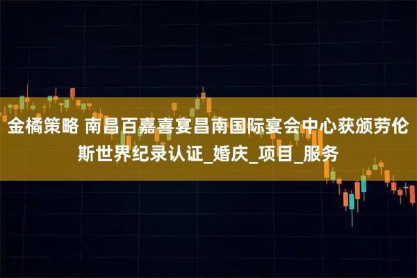 金橘策略 南昌百嘉喜宴昌南国际宴会中心获颁劳伦斯世界纪录认证_婚庆_项目_服务