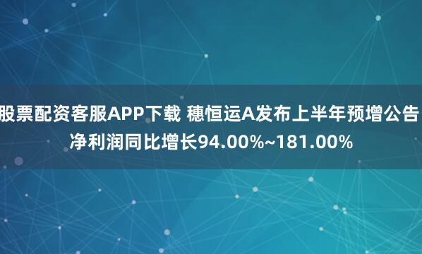 股票配资客服APP下载 穗恒运A发布上半年预增公告 净利润同比增长94.00%~181.00%