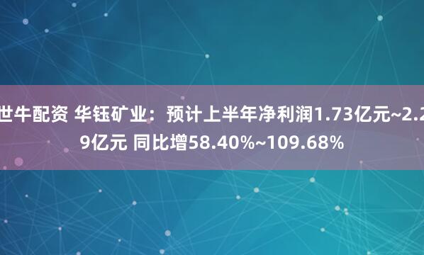 世牛配资 华钰矿业:预计上半年净利润1.73亿元~2.29亿元 同比增58.40%~109.68%