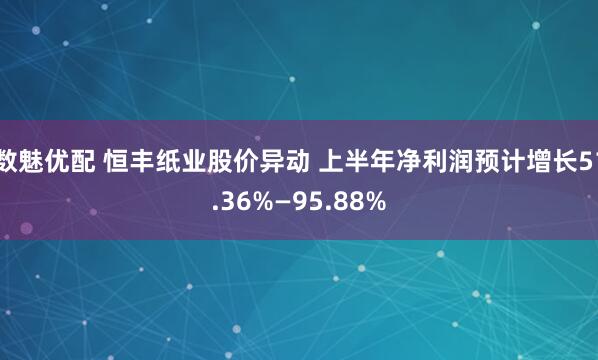 数魅优配 恒丰纸业股价异动 上半年净利润预计增长51.36%—95.88%