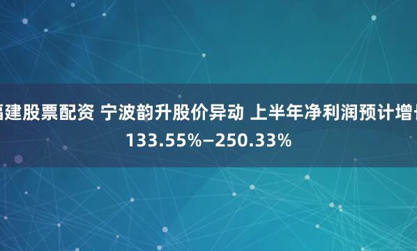 福建股票配资 宁波韵升股价异动 上半年净利润预计增长133.55%—250.33%