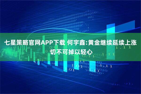 七星策略官网APP下载 何宇鑫:黄金继续延续上涨 切不可掉以轻心