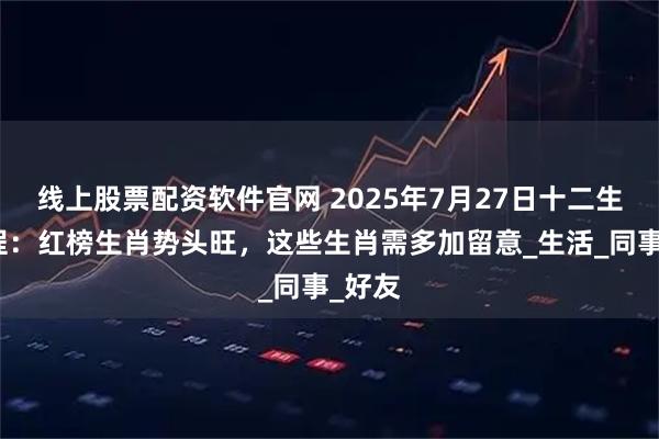 线上股票配资软件官网 2025年7月27日十二生肖运程:红榜生肖势头旺,这些生肖需多加留意_生活_同事_好友