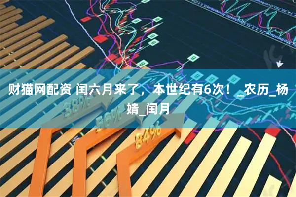 财猫网配资 闰六月来了,本世纪有6次!_农历_杨婧_闰月