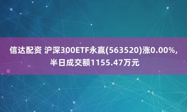 信达配资 沪深300ETF永赢(563520)涨0.00%, 半日成交额1155.47万元