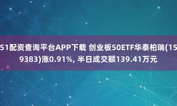 51配资查询平台APP下载 创业板50ETF华泰柏瑞(159383)涨0.91%, 半日成交额139.41万元