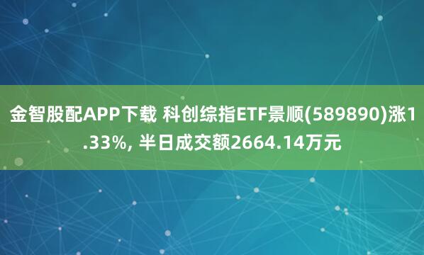 金智股配APP下载 科创综指ETF景顺(589890)涨1.33%, 半日成交额2664.14万元