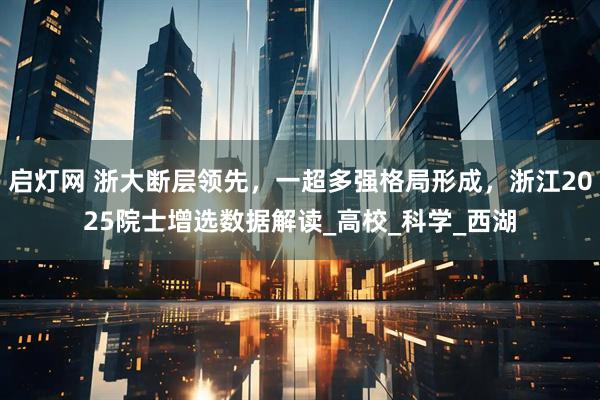 启灯网 浙大断层领先,一超多强格局形成,浙江2025院士增选数据解读_高校_科学_西湖