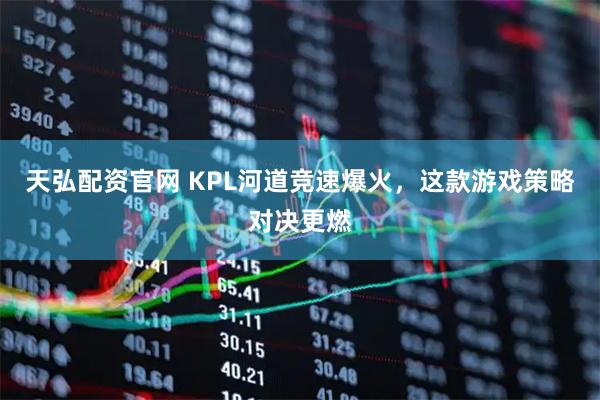 天弘配资官网 KPL河道竞速爆火,这款游戏策略对决更燃
