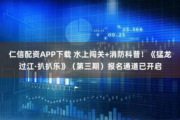 仁信配资APP下载 水上闯关+消防科普!《猛龙过江·扒扒乐》(第三期)报名通道已开启