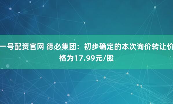 一号配资官网 德必集团：初步确定的本次询价转让价格为17.99元/股