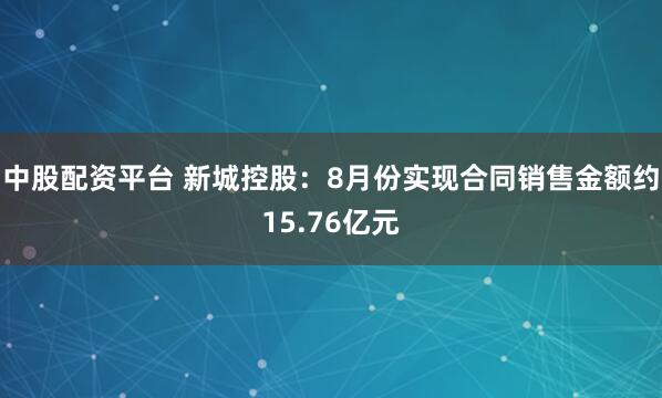 中股配资平台 新城控股：8月份实现合同销售金额约15.76亿元