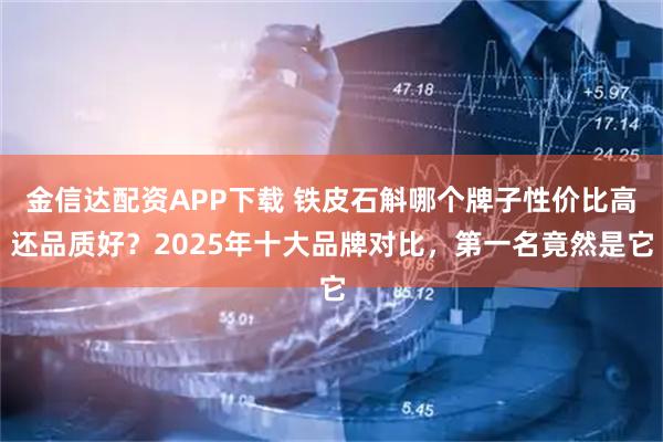 金信达配资APP下载 铁皮石斛哪个牌子性价比高还品质好?2025年十大品牌对比,第一名竟然是它