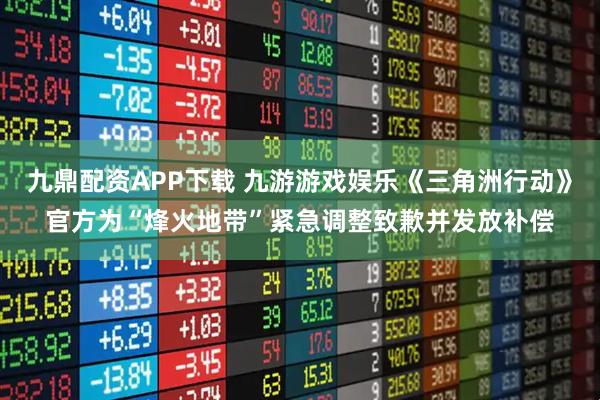 九鼎配资APP下载 九游游戏娱乐《三角洲行动》官方为“烽火地带”紧急调整致歉并发放补偿