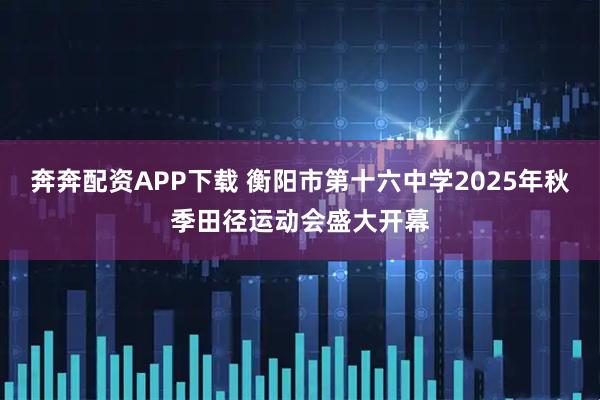 奔奔配资APP下载 衡阳市第十六中学2025年秋季田径运动会盛大开幕