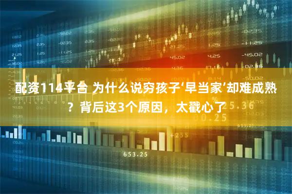 配资114平台 为什么说穷孩子‘早当家’却难成熟?背后这3个原因,太戳心了